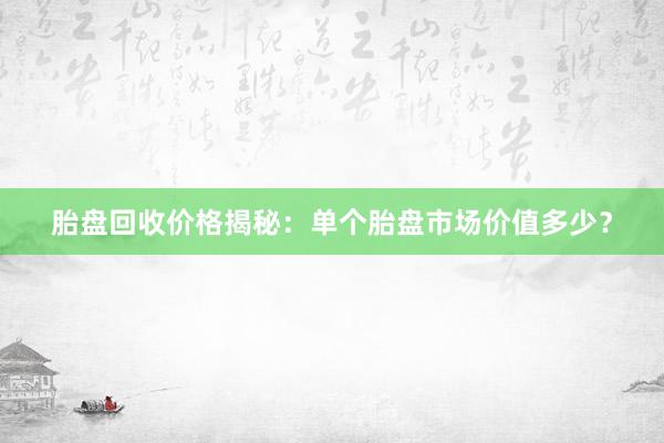 胎盘回收价格揭秘：单个胎盘市场价值多少？