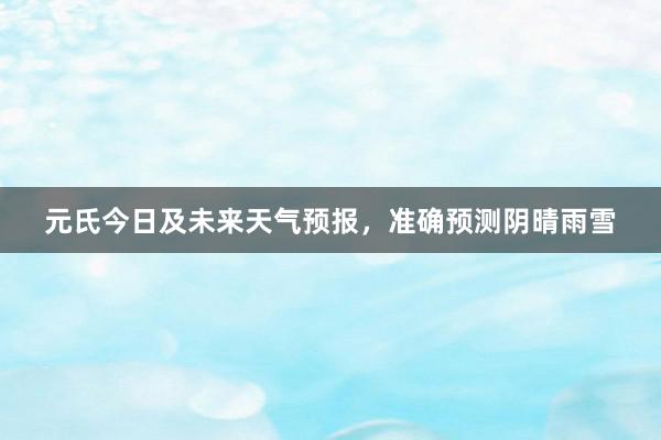 元氏今日及未来天气预报，准确预测阴晴雨雪