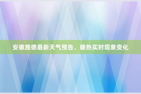 安徽旌德最新天气预告，暖热实时现象变化