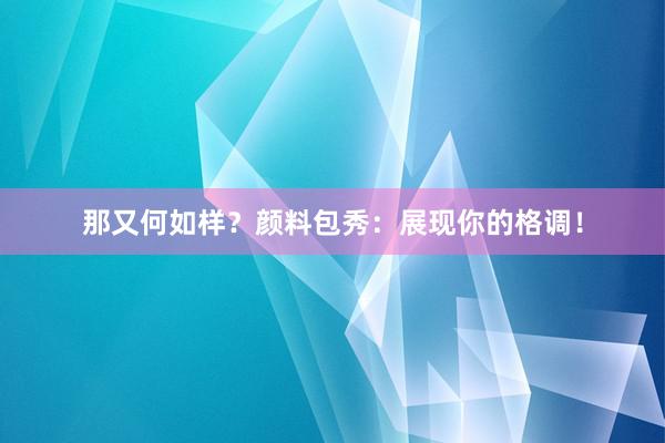 那又何如样？颜料包秀：展现你的格调！